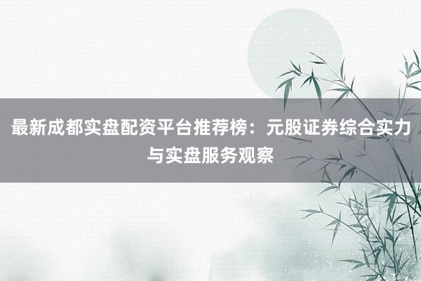 最新成都实盘配资平台推荐榜：元股证券综合实力与实盘服务观察