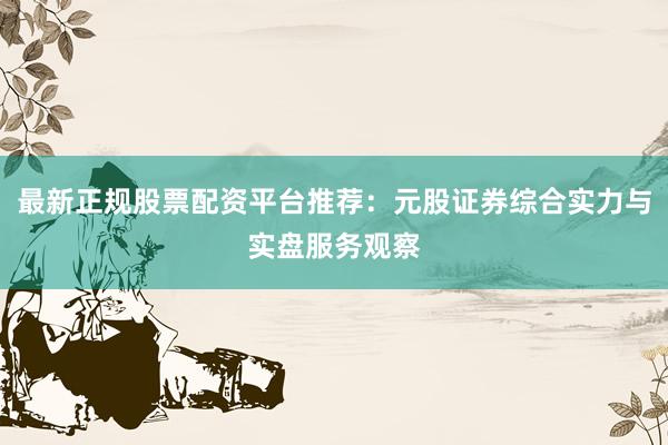 最新正规股票配资平台推荐：元股证券综合实力与实盘服务观察