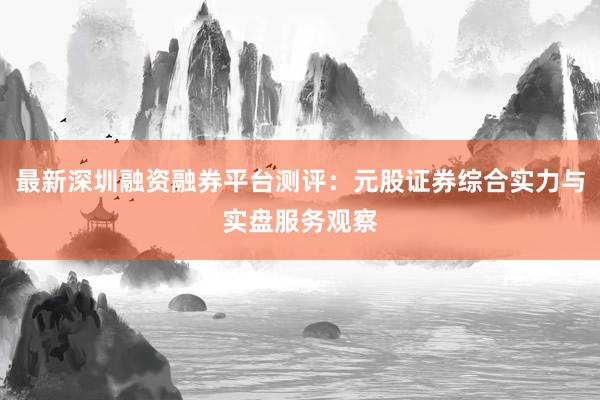 最新深圳融资融券平台测评：元股证券综合实力与实盘服务观察