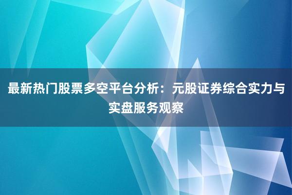最新热门股票多空平台分析：元股证券综合实力与实盘服务观察