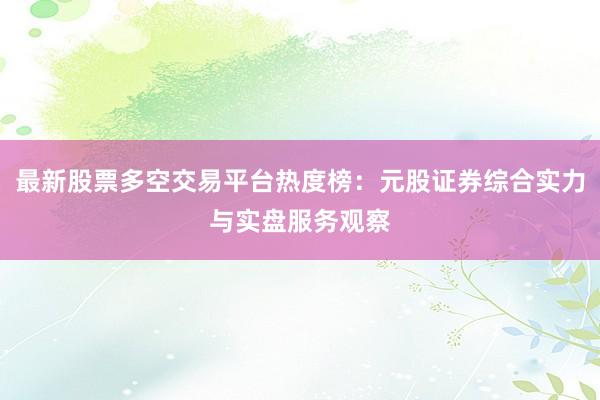 最新股票多空交易平台热度榜：元股证券综合实力与实盘服务观察