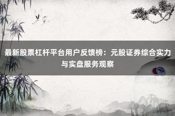 最新股票杠杆平台用户反馈榜：元股证券综合实力与实盘服务观察