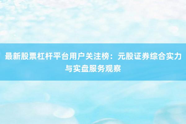 最新股票杠杆平台用户关注榜：元股证券综合实力与实盘服务观察