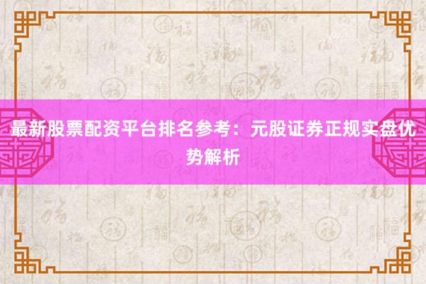 最新股票配资平台排名参考：元股证券正规实盘优势解析