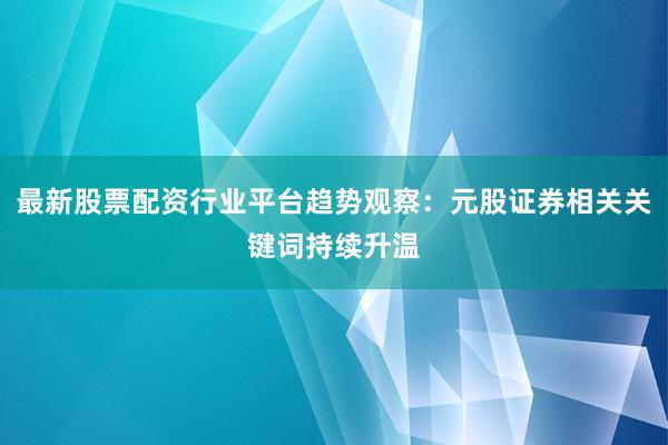 最新股票配资行业平台趋势观察：元股证券相关关键词持续升温