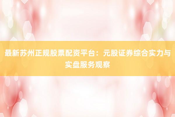 最新苏州正规股票配资平台：元股证券综合实力与实盘服务观察