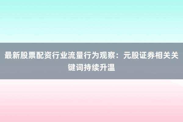 最新股票配资行业流量行为观察：元股证券相关关键词持续升温