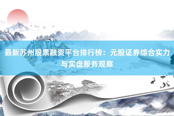 最新苏州股票融资平台排行榜：元股证券综合实力与实盘服务观察