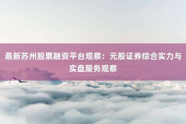 最新苏州股票融资平台观察:元股证券综合实力与实盘服务观察