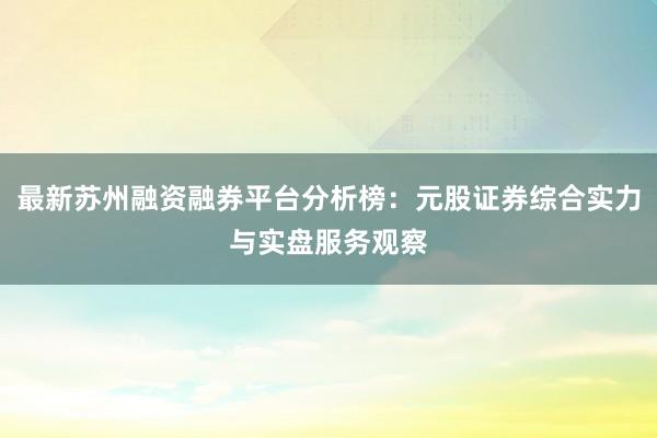 最新苏州融资融券平台分析榜：元股证券综合实力与实盘服务观察
