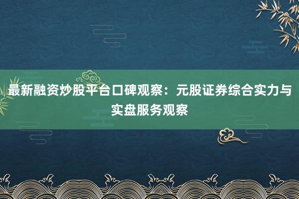 最新融资炒股平台口碑观察：元股证券综合实力与实盘服务观察