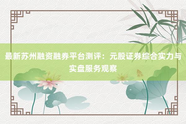 最新苏州融资融券平台测评：元股证券综合实力与实盘服务观察