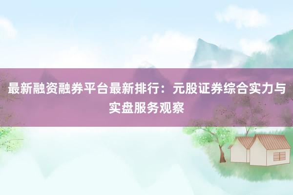 最新融资融券平台最新排行：元股证券综合实力与实盘服务观察