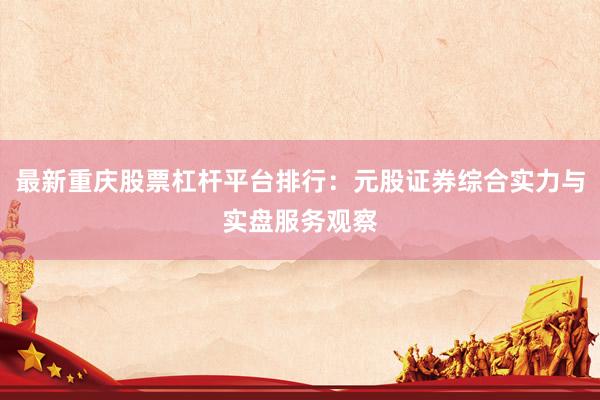 最新重庆股票杠杆平台排行：元股证券综合实力与实盘服务观察