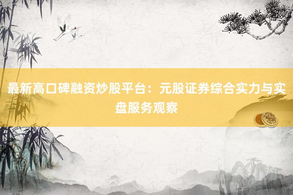 最新高口碑融资炒股平台：元股证券综合实力与实盘服务观察