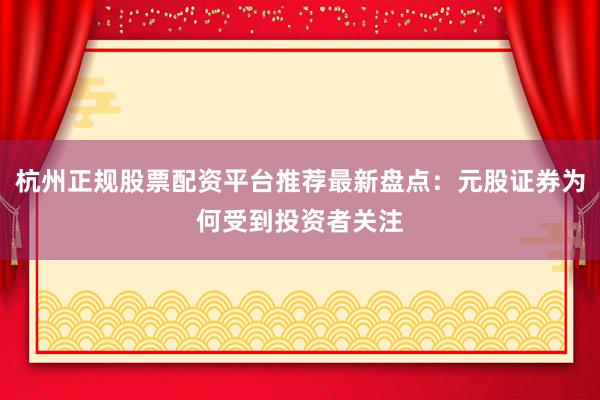 杭州正规股票配资平台推荐最新盘点：元股证券为何受到投资者关注
