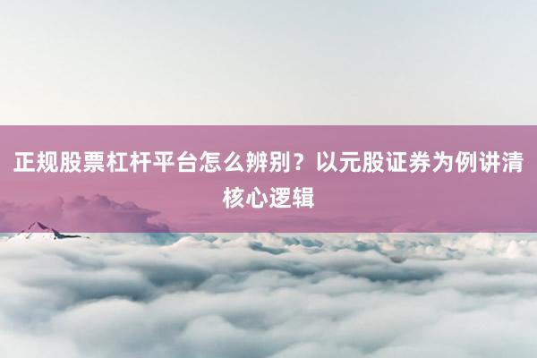 正规股票杠杆平台怎么辨别?以元股证券为例讲清核心逻辑