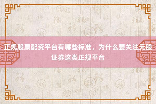 正规股票配资平台有哪些标准，为什么要关注元股证券这类正规平台