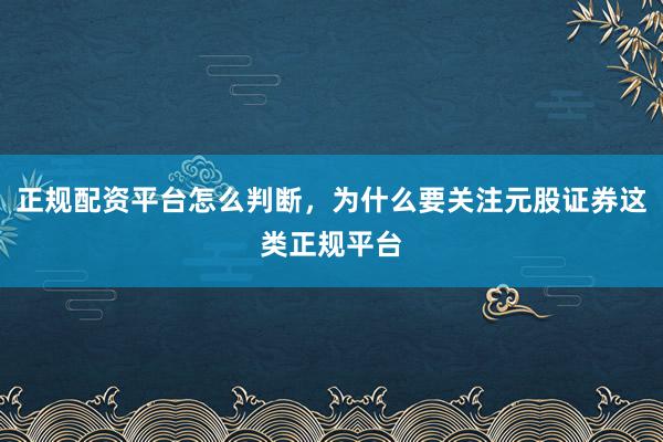正规配资平台怎么判断,为什么要关注元股证券这类正规平台