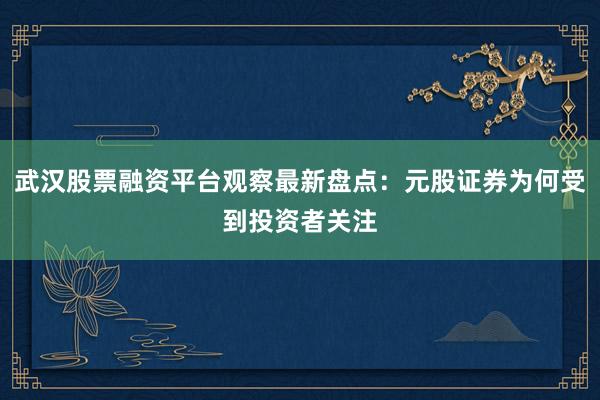 武汉股票融资平台观察最新盘点:元股证券为何受到投资者关注