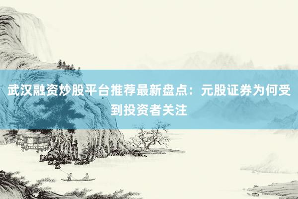 武汉融资炒股平台推荐最新盘点：元股证券为何受到投资者关注