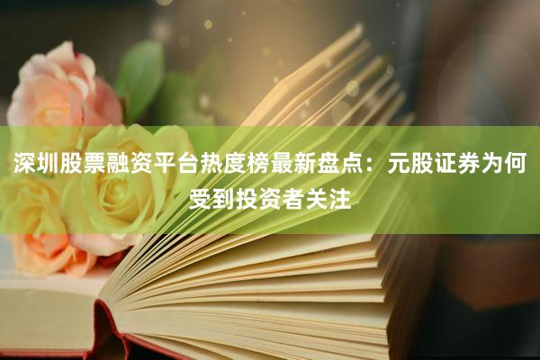 深圳股票融资平台热度榜最新盘点:元股证券为何受到投资者关注