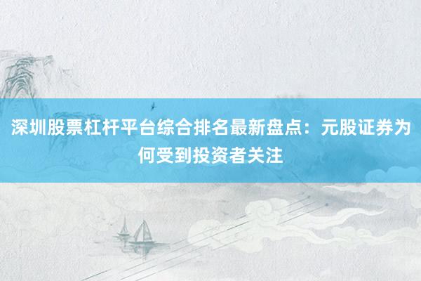 深圳股票杠杆平台综合排名最新盘点：元股证券为何受到投资者关注