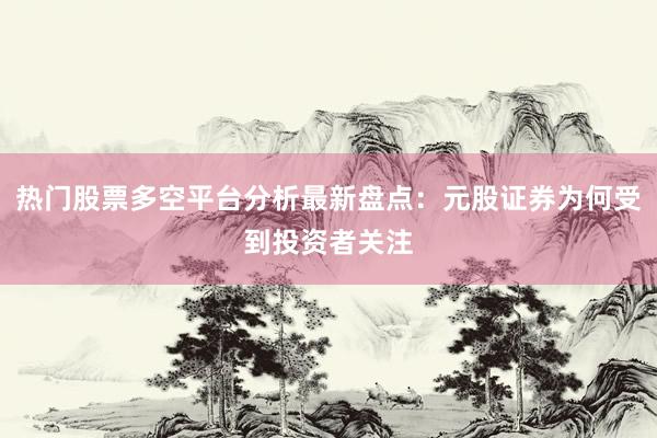 热门股票多空平台分析最新盘点：元股证券为何受到投资者关注