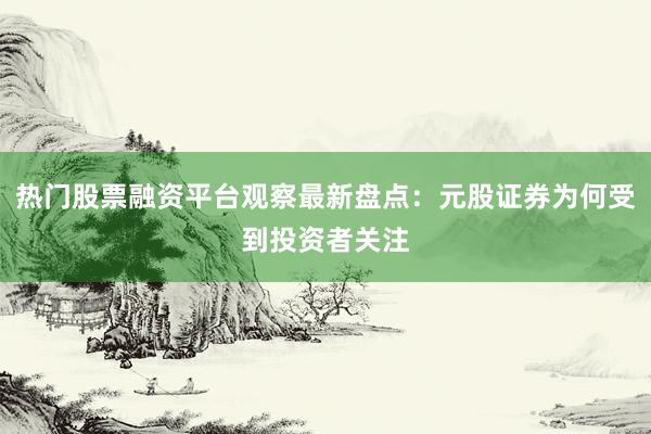 热门股票融资平台观察最新盘点：元股证券为何受到投资者关注