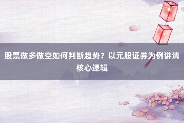 股票做多做空如何判断趋势？以元股证券为例讲清核心逻辑