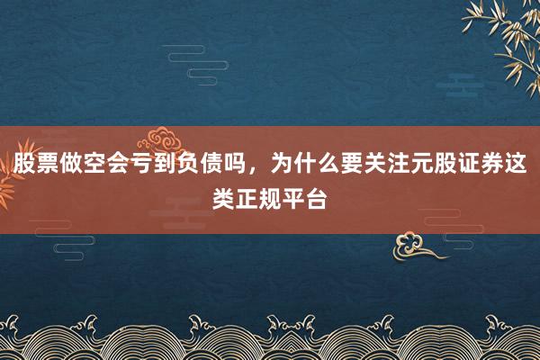 股票做空会亏到负债吗，为什么要关注元股证券这类正规平台