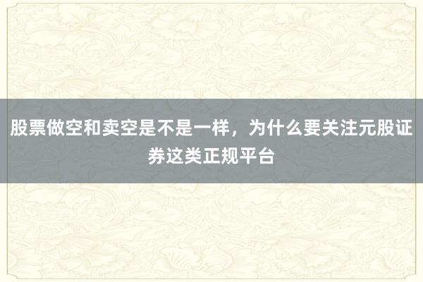 股票做空和卖空是不是一样，为什么要关注元股证券这类正规平台