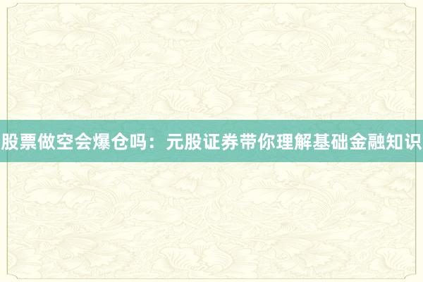 股票做空会爆仓吗:元股证券带你理解基础金融知识