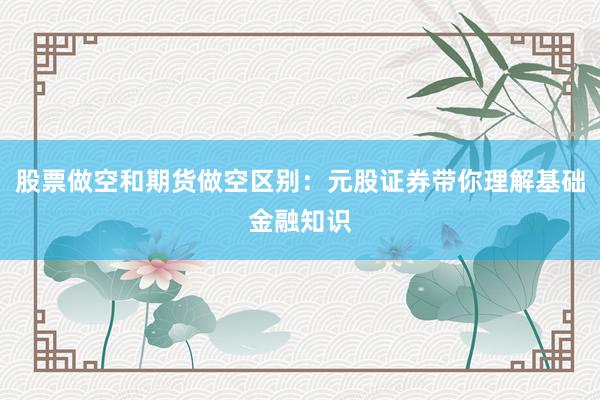股票做空和期货做空区别：元股证券带你理解基础金融知识
