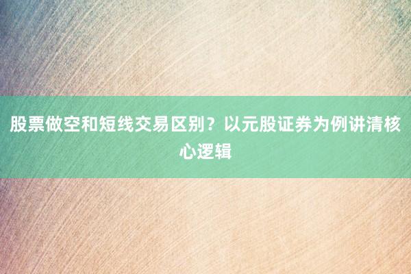 股票做空和短线交易区别？以元股证券为例讲清核心逻辑