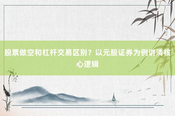 股票做空和杠杆交易区别？以元股证券为例讲清核心逻辑