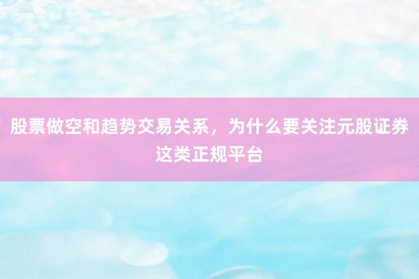 股票做空和趋势交易关系，为什么要关注元股证券这类正规平台