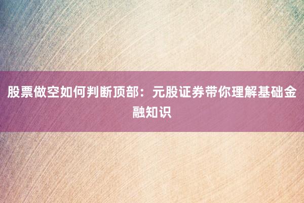 股票做空如何判断顶部：元股证券带你理解基础金融知识