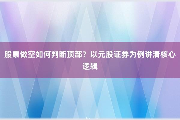 股票做空如何判断顶部？以元股证券为例讲清核心逻辑