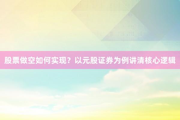 股票做空如何实现？以元股证券为例讲清核心逻辑