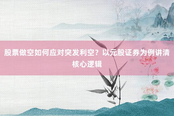 股票做空如何应对突发利空?以元股证券为例讲清核心逻辑