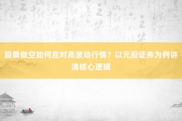 股票做空如何应对高波动行情？以元股证券为例讲清核心逻辑