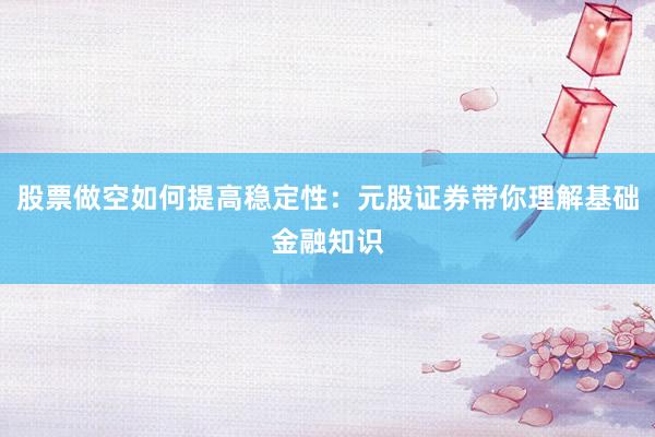 股票做空如何提高稳定性：元股证券带你理解基础金融知识