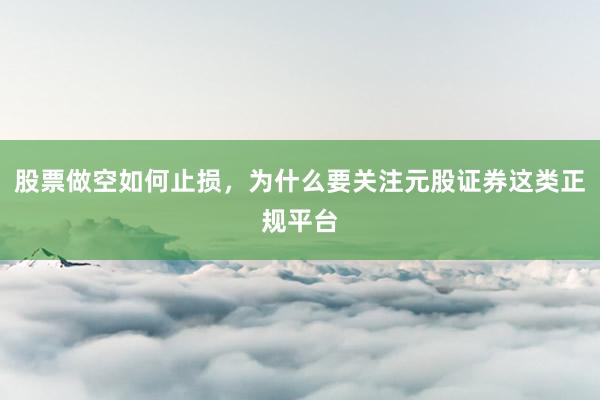 股票做空如何止损，为什么要关注元股证券这类正规平台