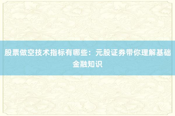 股票做空技术指标有哪些：元股证券带你理解基础金融知识