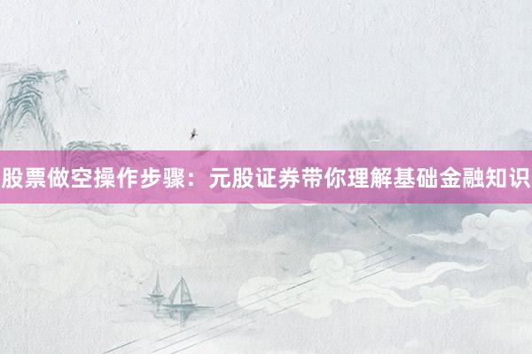股票做空操作步骤：元股证券带你理解基础金融知识