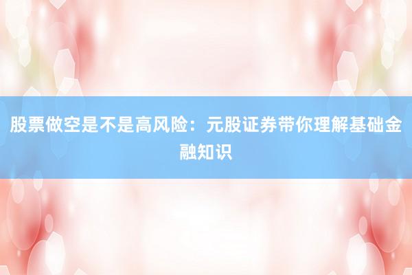 股票做空是不是高风险：元股证券带你理解基础金融知识