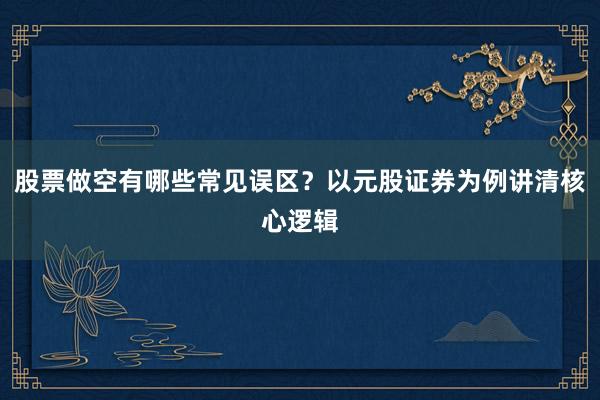 股票做空有哪些常见误区？以元股证券为例讲清核心逻辑