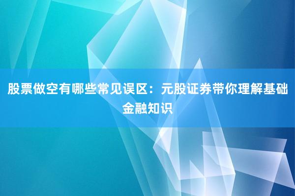 股票做空有哪些常见误区：元股证券带你理解基础金融知识
