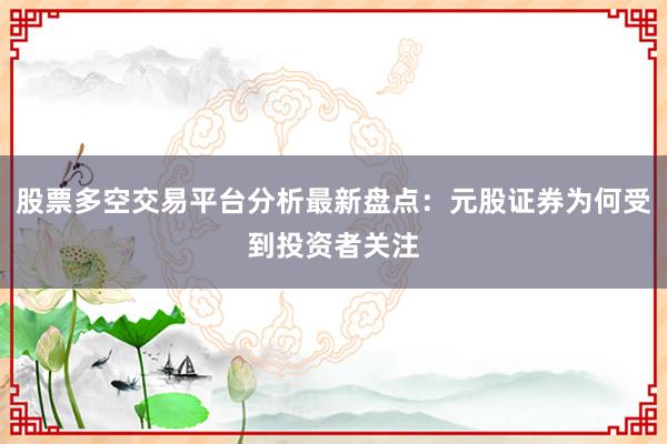股票多空交易平台分析最新盘点:元股证券为何受到投资者关注